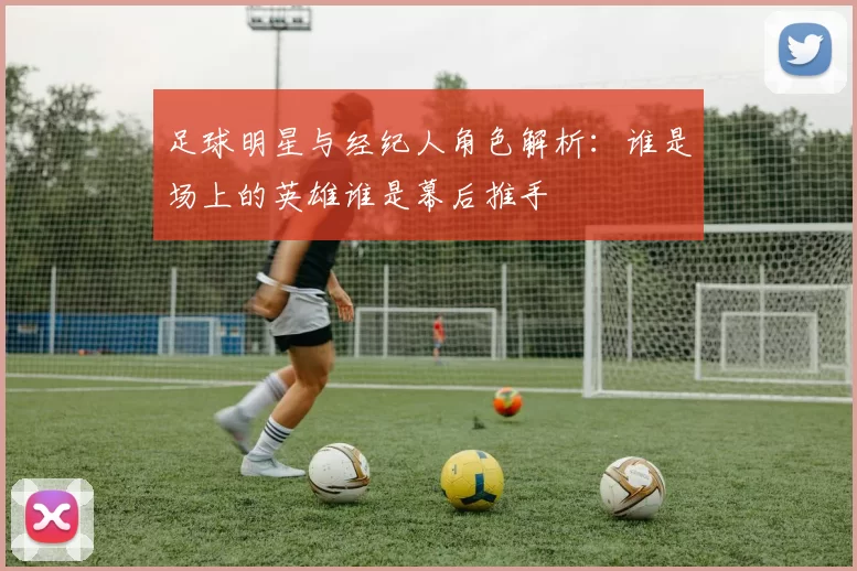 足球明星与经纪人角色解析：谁是场上的英雄谁是幕后推手
