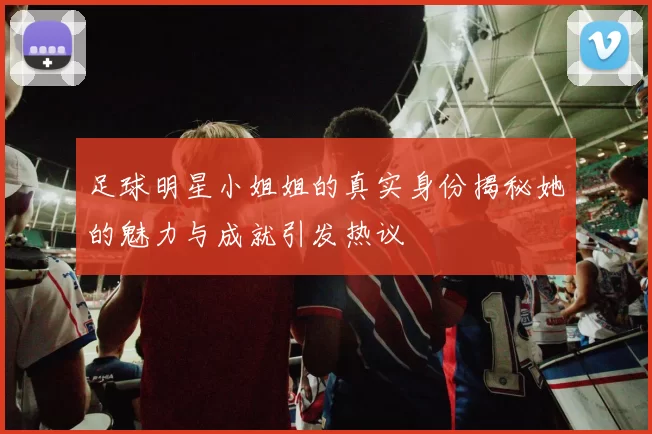 足球明星小姐姐的真实身份揭秘她的魅力与成就引发热议