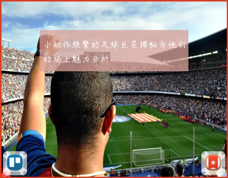 小动作频繁的足球巨星揭秘与他们的场上魅力分析