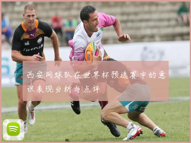 西安网球队在世界杯预选赛中的意识表现分析与点评