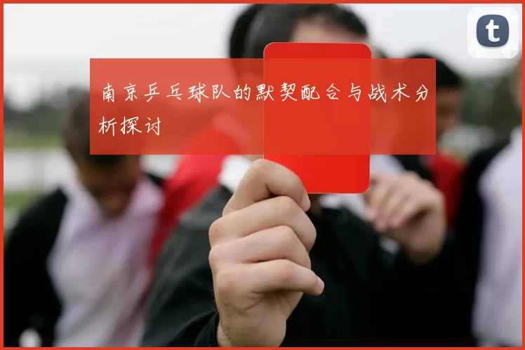 南京乒乓球队的默契配合与战术分析探讨