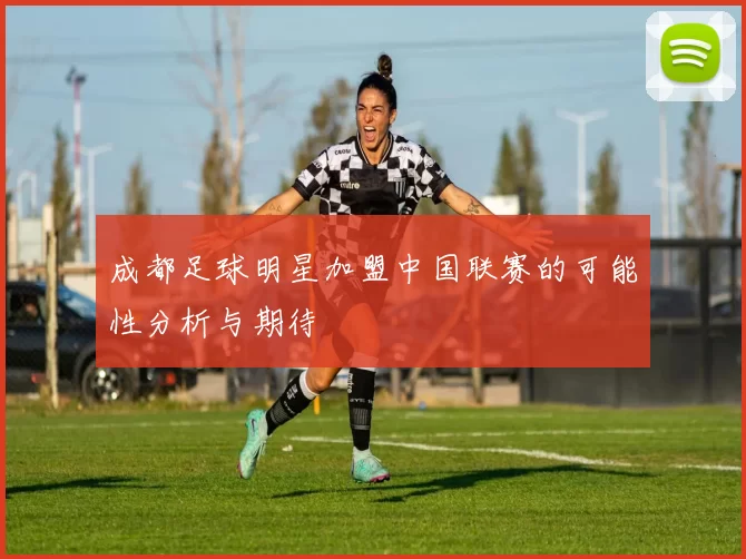 成都足球明星加盟中国联赛的可能性分析与期待