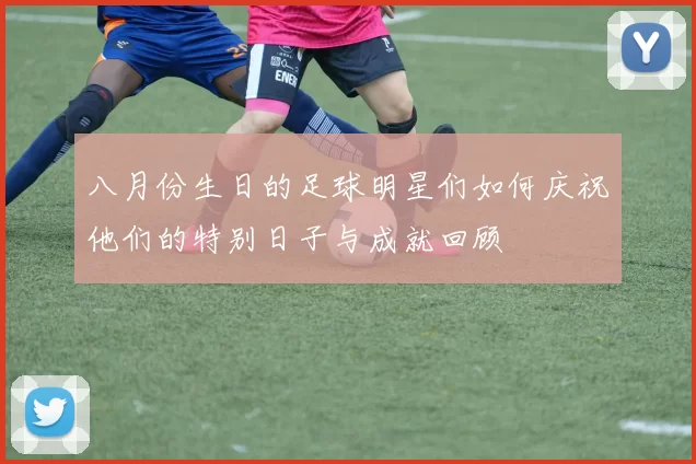 八月份生日的足球明星们如何庆祝他们的特别日子与成就回顾