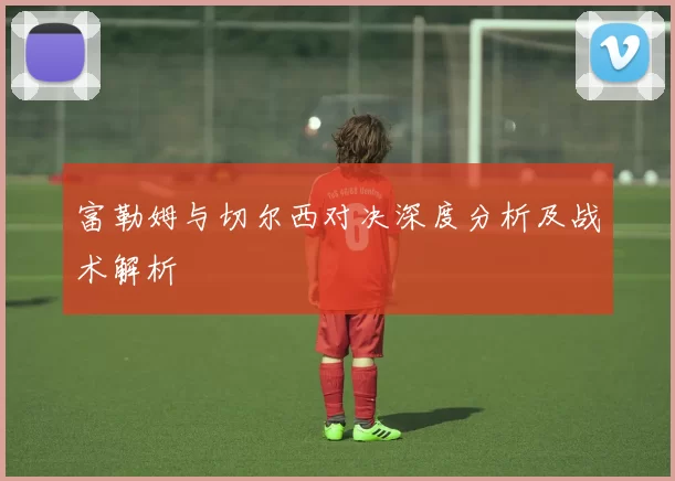 富勒姆与切尔西对决深度分析及战术解析