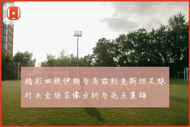 精彩回顾伊朗与乌兹别克斯坦足球对决全场录像分析与亮点集锦