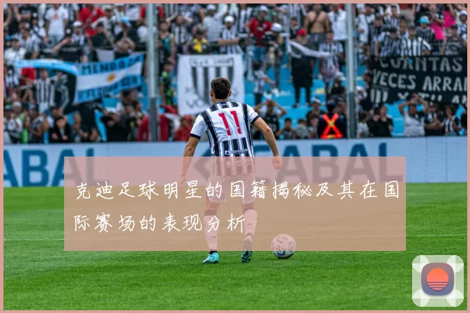 克迪足球明星的国籍揭秘及其在国际赛场的表现分析