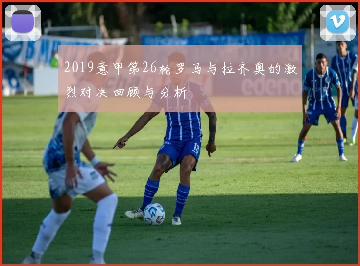 2019意甲第26轮罗马与拉齐奥的激烈对决回顾与分析