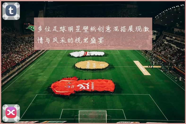 多位足球明星壁纸创意混搭展现激情与风采的视觉盛宴