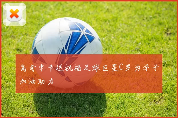 高考季节送祝福足球巨星C罗为学子加油助力