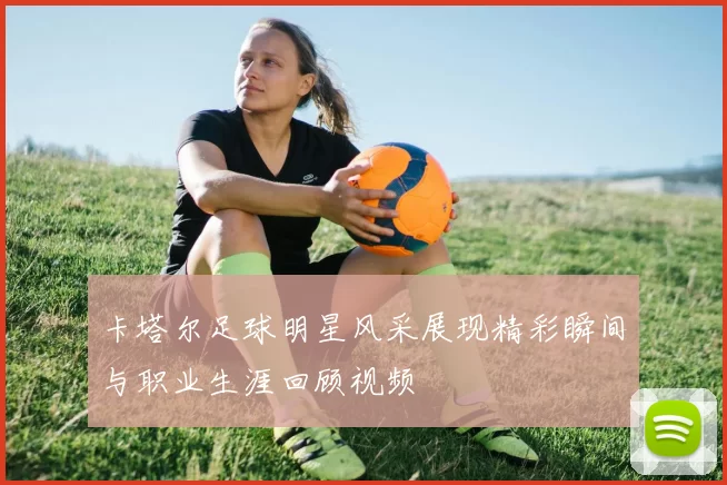 卡塔尔足球明星风采展现精彩瞬间与职业生涯回顾视频