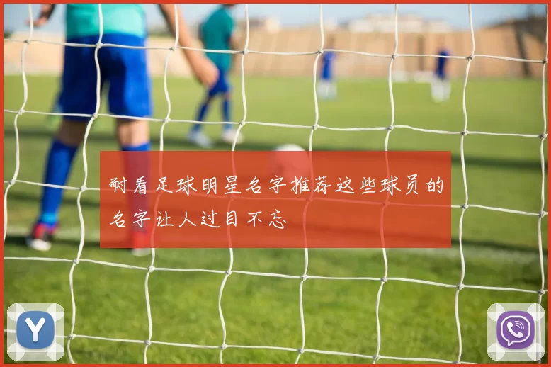 耐看足球明星名字推荐这些球员的名字让人过目不忘