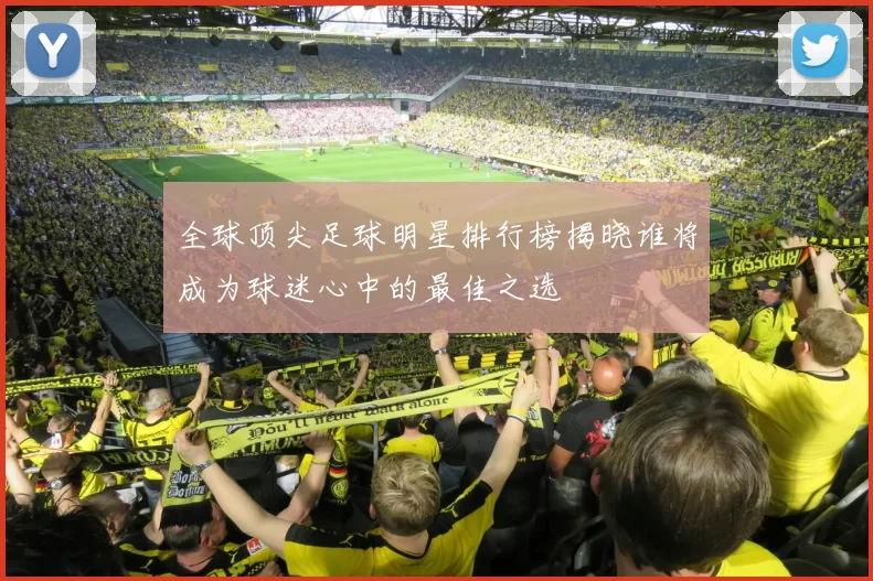 全球顶尖足球明星排行榜揭晓谁将成为球迷心中的最佳之选