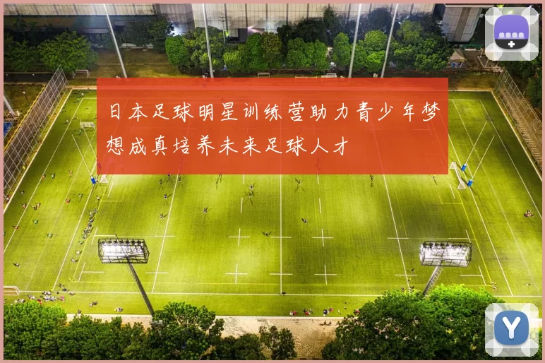 日本足球明星训练营助力青少年梦想成真培养未来足球人才