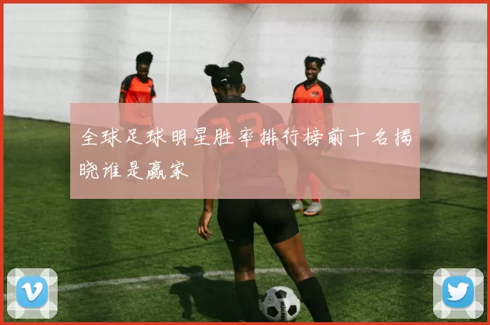 全球足球明星胜率排行榜前十名揭晓谁是赢家