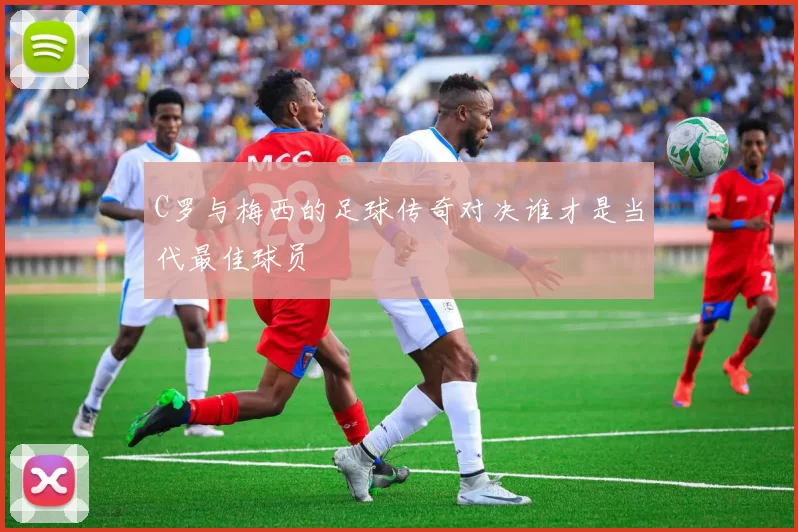 C罗与梅西的足球传奇对决谁才是当代最佳球员