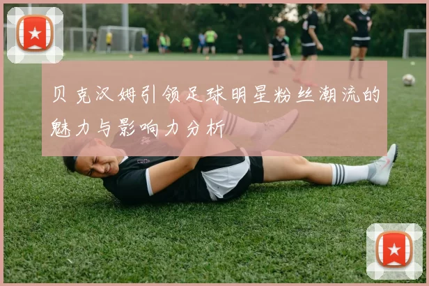 贝克汉姆引领足球明星粉丝潮流的魅力与影响力分析