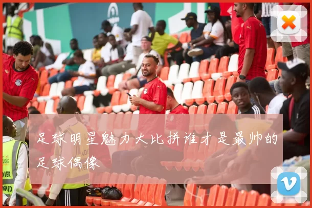 足球明星魅力大比拼谁才是最帅的足球偶像
