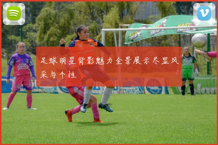 足球明星背影魅力全景展示尽显风采与个性