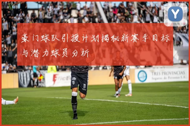 豪门球队引援计划揭秘新赛季目标与潜力球员分析