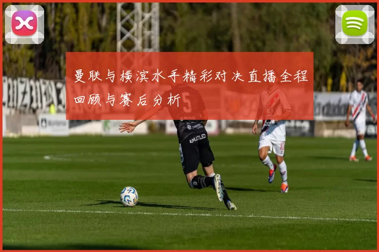 曼联与横滨水手精彩对决直播全程回顾与赛后分析