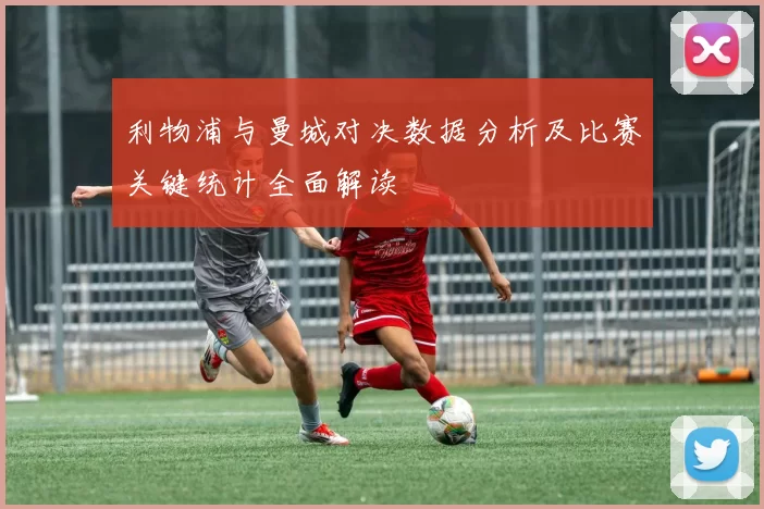 利物浦与曼城对决数据分析及比赛关键统计全面解读