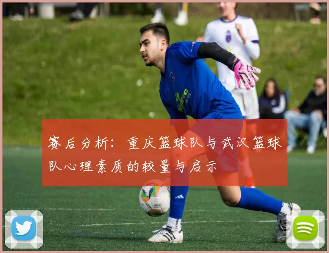赛后分析：重庆篮球队与武汉篮球队心理素质的较量与启示