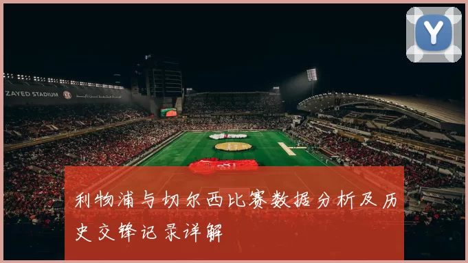 利物浦与切尔西比赛数据分析及历史交锋记录详解