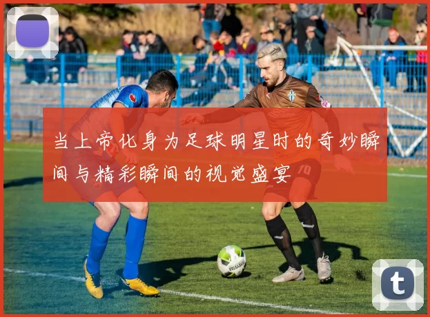 当上帝化身为足球明星时的奇妙瞬间与精彩瞬间的视觉盛宴