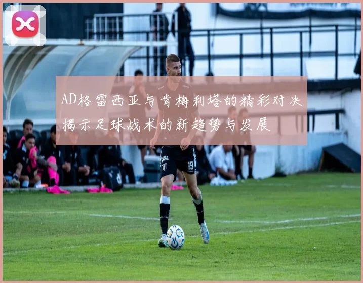 AD格雷西亚与肯梅利塔的精彩对决揭示足球战术的新趋势与发展