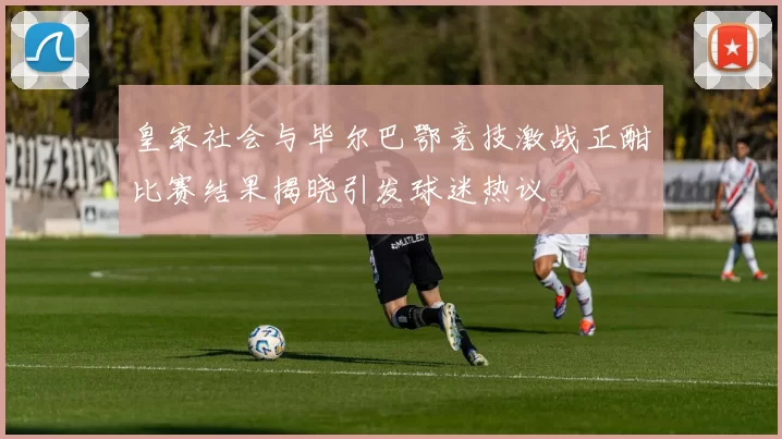 皇家社会与毕尔巴鄂竞技激战正酣比赛结果揭晓引发球迷热议