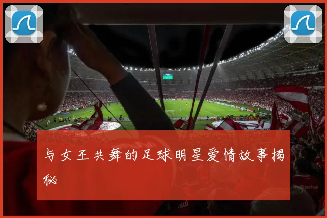 与女王共舞的足球明星爱情故事揭秘