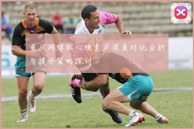 重庆网球队心理素质深度对比分析与提升策略探讨