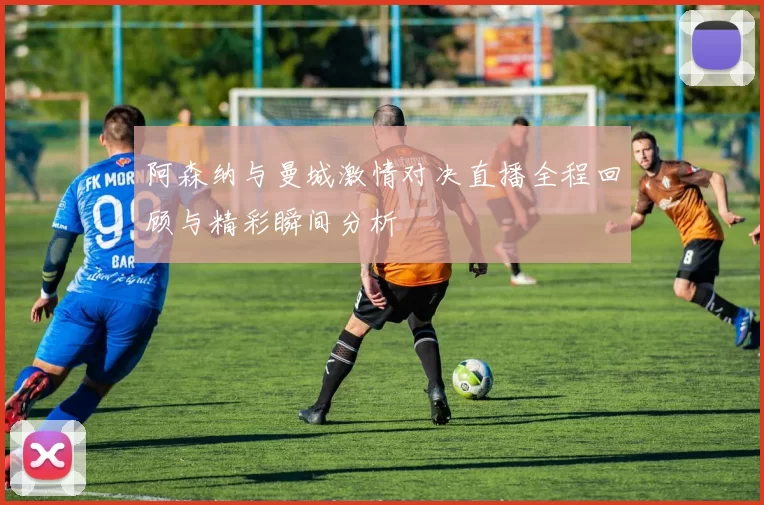 阿森纳与曼城激情对决直播全程回顾与精彩瞬间分析