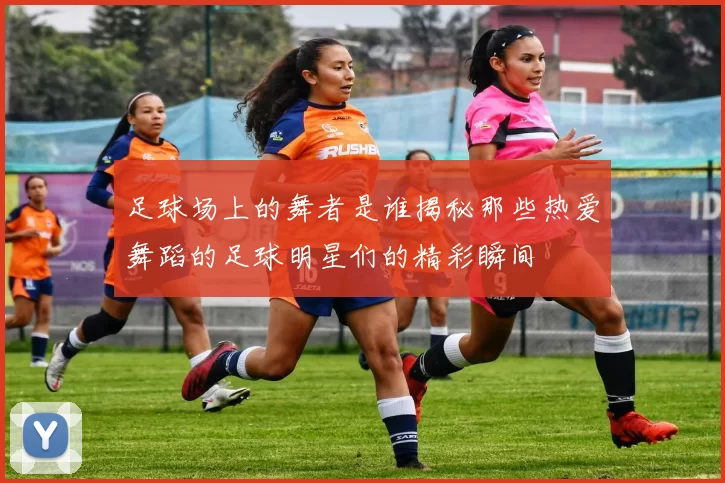 足球场上的舞者是谁揭秘那些热爱舞蹈的足球明星们的精彩瞬间