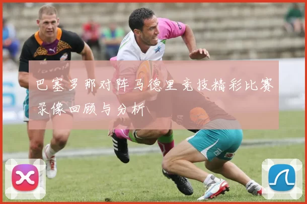 巴塞罗那对阵马德里竞技精彩比赛录像回顾与分析
