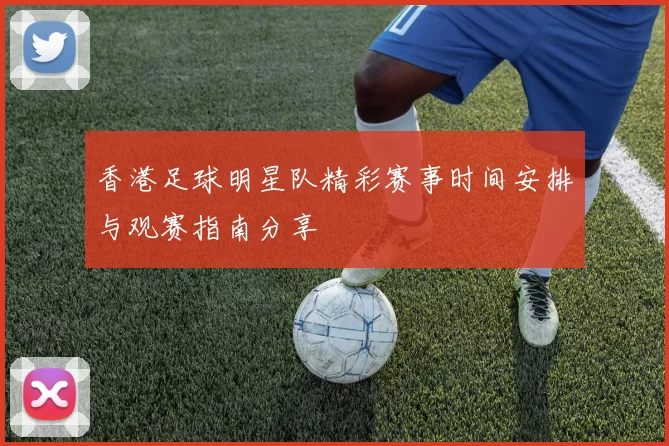 香港足球明星队精彩赛事时间安排与观赛指南分享