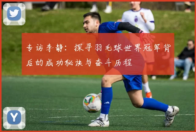 专访李静：探寻羽毛球世界冠军背后的成功秘诀与奋斗历程