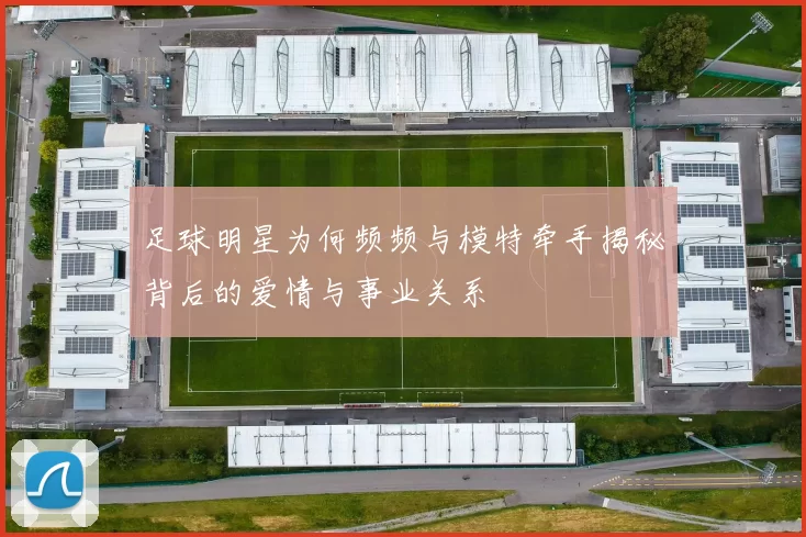 足球明星为何频频与模特牵手揭秘背后的爱情与事业关系