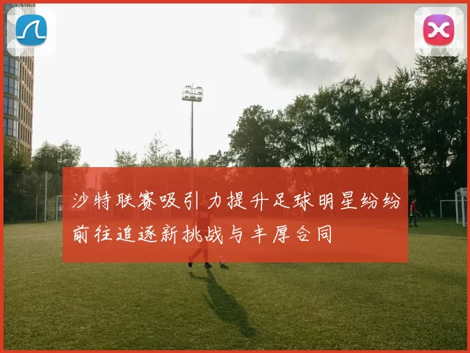 沙特联赛吸引力提升足球明星纷纷前往追逐新挑战与丰厚合同