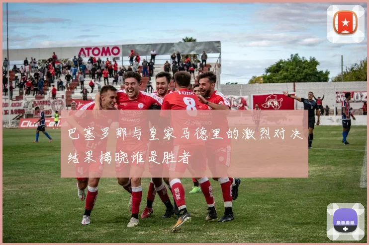 巴塞罗那与皇家马德里的激烈对决结果揭晓谁是胜者