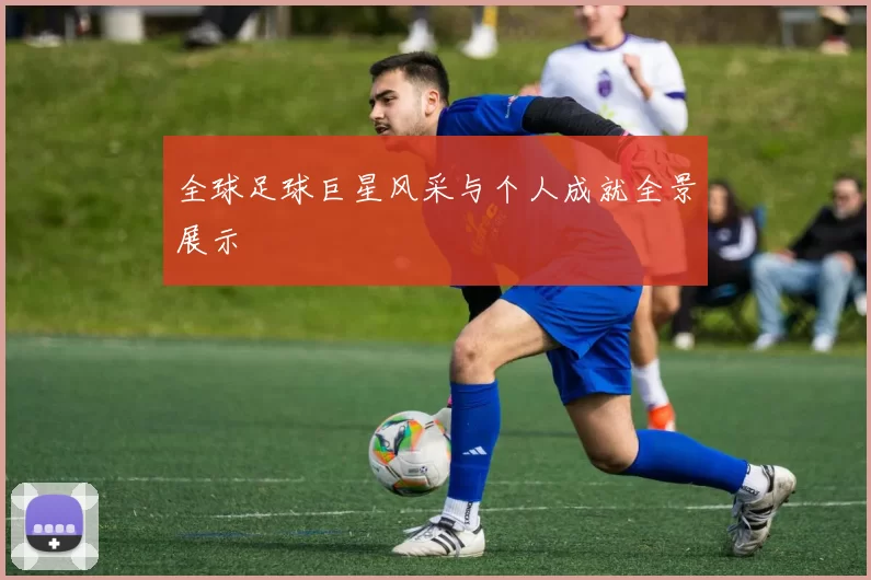 全球足球巨星风采与个人成就全景展示