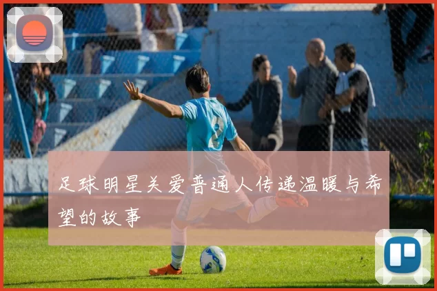 足球明星关爱普通人传递温暖与希望的故事