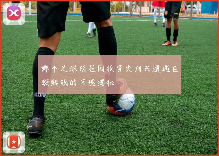 哪个足球明星因投资失利而遭遇巨额赔钱的困境揭秘