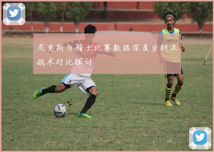 尼克斯与骑士比赛数据深度分析及战术对比探讨