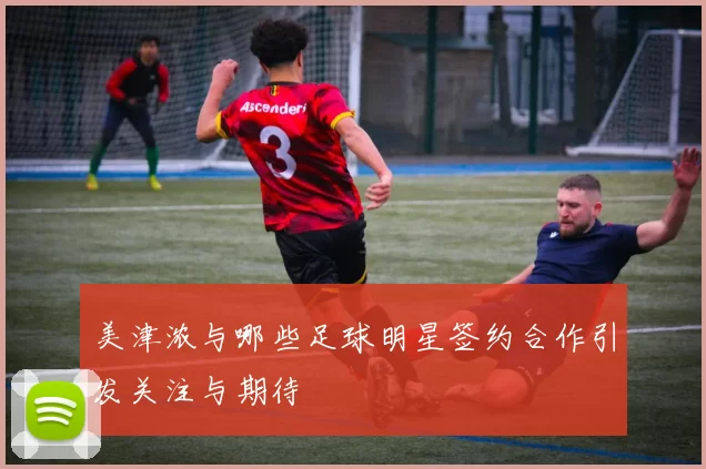 美津浓与哪些足球明星签约合作引发关注与期待