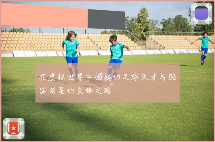 在虚拟世界中崛起的足球天才与现实明星的交锋之路