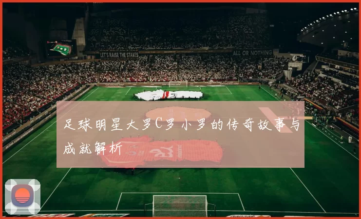 足球明星大罗C罗小罗的传奇故事与成就解析