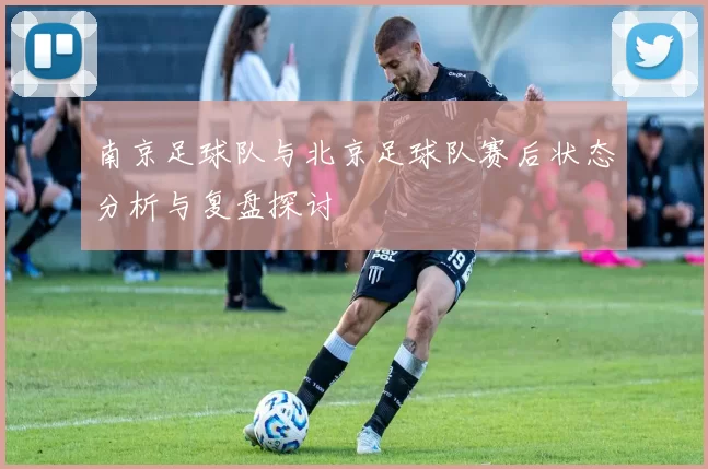 南京足球队与北京足球队赛后状态分析与复盘探讨