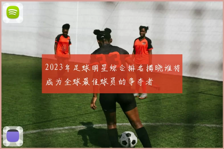 2023年足球明星综合排名揭晓谁将成为全球最佳球员的争夺者