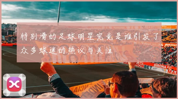 特别滑的足球明星究竟是谁引发了众多球迷的热议与关注